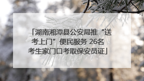 湖南湘潭县公安局推“送考上门”便民服务 26名考生家门口考取保安员证
