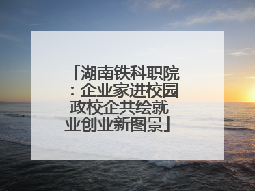 湖南铁科职院：企业家进校园 政校企共绘就业创业新图景
