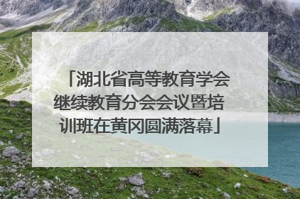 湖北省高等教育学会继续教育分会会议暨培训班在黄冈圆满落幕