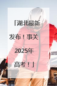 湖北最新发布！事关2025年高考！