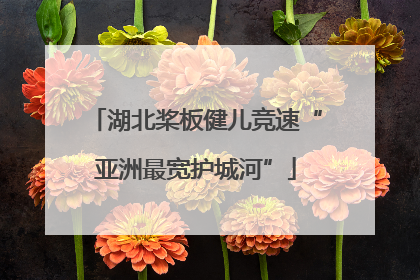 湖北桨板健儿竞速“亚洲最宽护城河”