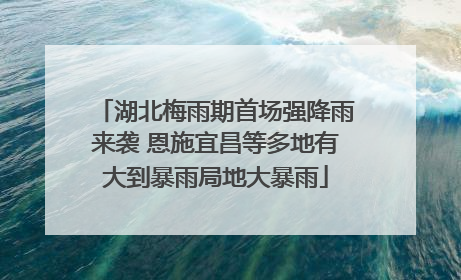 湖北梅雨期首场强降雨来袭 恩施宜昌等多地有大到暴雨局地大暴雨