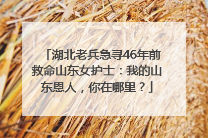 湖北老兵急寻46年前救命山东女护士：我的山东恩人，你在哪里？