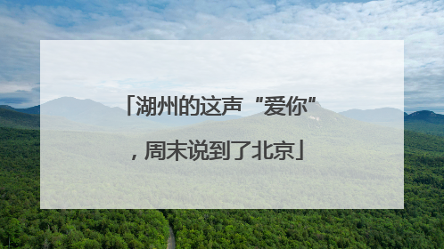 湖州的这声“爱你”，周末说到了北京