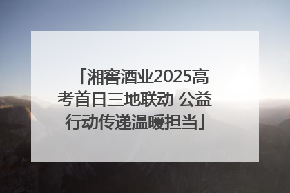 湘窖酒业2025高考首日三地联动 公益行动传递温暖担当