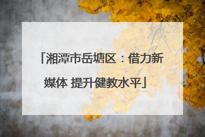 湘潭市岳塘区：借力新媒体 提升健教水平