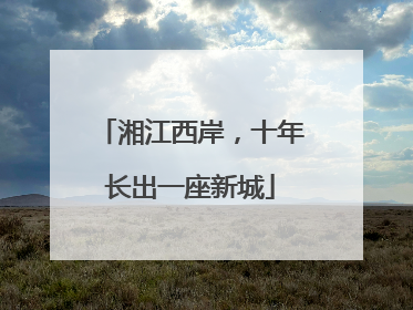 湘江西岸，十年长出一座新城