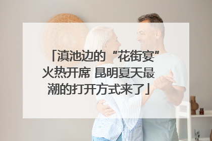 滇池边的“花街宴”火热开席 昆明夏天最潮的打开方式来了