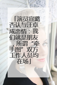 演员宣璐否认与汪卓成恋情：我们就是朋友，所谓“牵手图”双方工作人员均在场