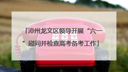 漳州龙文区领导开展“六一”慰问并检查高考备考工作