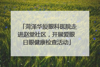菏泽华厦眼科医院走进赵堂社区，开展爱眼日眼健康检查活动
