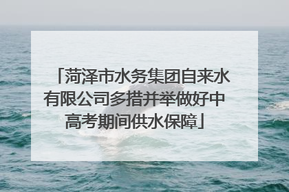 菏泽市水务集团自来水有限公司多措并举做好中高考期间供水保障