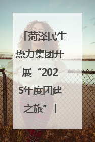 菏泽民生热力集团开展“2025年度团建之旅”