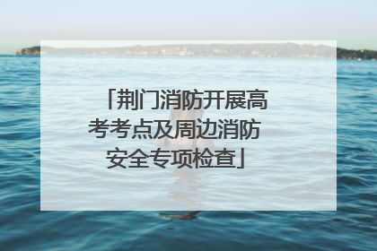 荆门消防开展高考考点及周边消防安全专项检查
