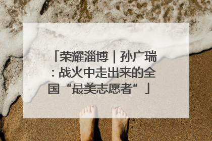 荣耀淄博｜孙广瑞：战火中走出来的全国“最美志愿者”