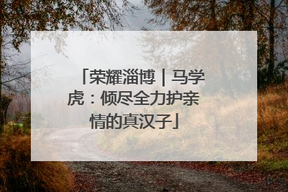 荣耀淄博｜马学虎：倾尽全力护亲情的真汉子