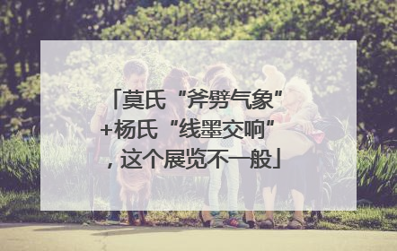 莫氏“斧劈气象”+杨氏“线墨交响”，这个展览不一般