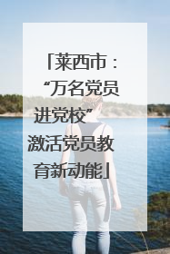 莱西市：“万名党员进党校” 激活党员教育新动能