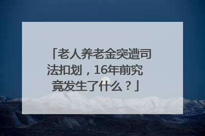 老人养老金突遭司法扣划，16年前究竟发生了什么？