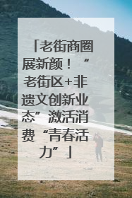 老街商圈展新颜！“老街区+非遗文创新业态”激活消费“青春活力”