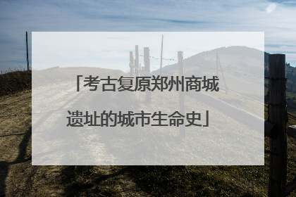 考古复原郑州商城遗址的城市生命史
