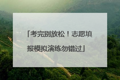 考完别放松！志愿填报模拟演练勿错过