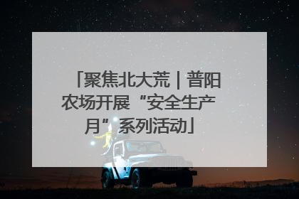 聚焦北大荒｜普阳农场开展“安全生产月”系列活动