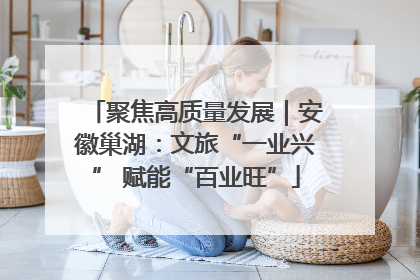 聚焦高质量发展｜安徽巢湖：文旅“一业兴” 赋能“百业旺”