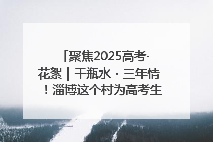 聚焦2025高考·花絮｜千瓶水・三年情！淄博这个村为高考生递上“奋进清凉”