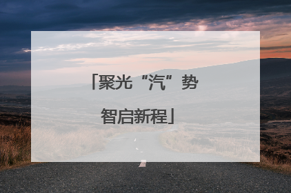 聚光“汽”势 智启新程
