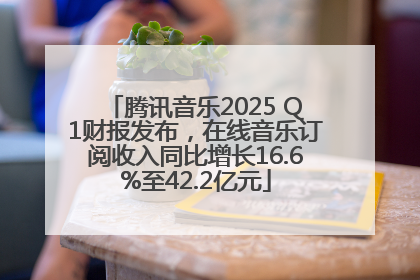 腾讯音乐2025 Q1财报发布，在线音乐订阅收入同比增长16.6%至42.2亿元