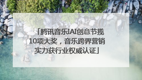 腾讯音乐IAI创意节揽10项大奖，音乐跨界营销实力获行业权威认证
