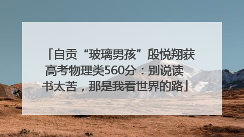 自贡“玻璃男孩”殷悦翔获高考物理类560分：别说读书太苦，那是我看世界的路