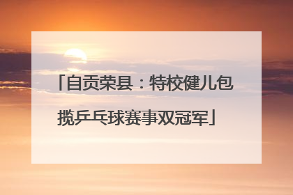 自贡荣县：特校健儿包揽乒乓球赛事双冠军