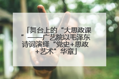 舞台上的“大思政课”——广艺院以毛泽东诗词演绎“党史+思政+艺术”华章