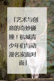 艺术与创意的奇妙碰撞！杭城青少年们与动漫名家面对面