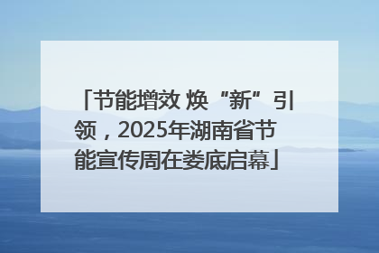 节能增效 焕“新”引领，2025年湖南省节能宣传周在娄底启幕