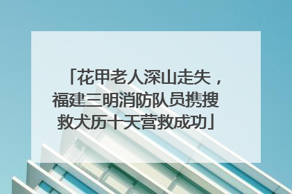花甲老人深山走失，福建三明消防队员携搜救犬历十天营救成功