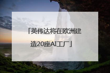 英伟达将在欧洲建造20座AI工厂