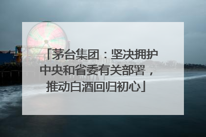茅台集团：坚决拥护中央和省委有关部署，推动白酒回归初心