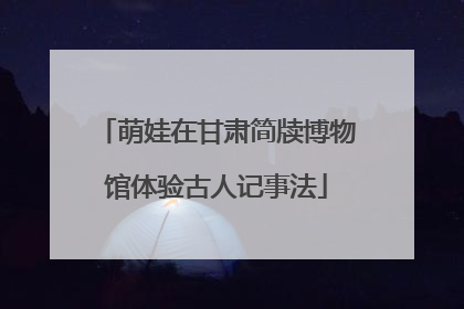 萌娃在甘肃简牍博物馆体验古人记事法