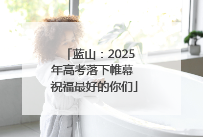 蓝山：2025年高考落下帷幕 祝福最好的你们