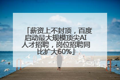 薪资上不封顶，百度启动最大规模顶尖AI人才招聘，岗位招聘同比扩大60%