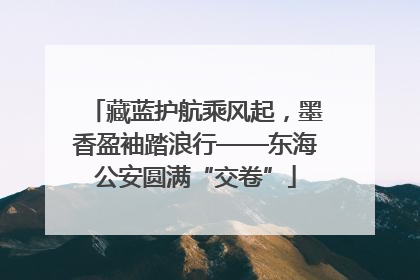 藏蓝护航乘风起，墨香盈袖踏浪行——东海公安圆满“交卷”