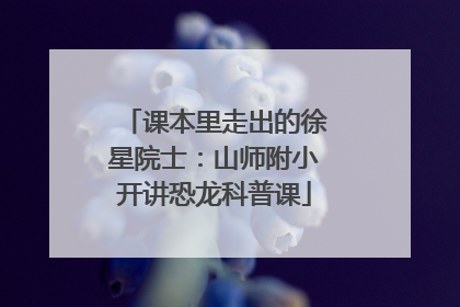 课本里走出的徐星院士：山师附小开讲恐龙科普课