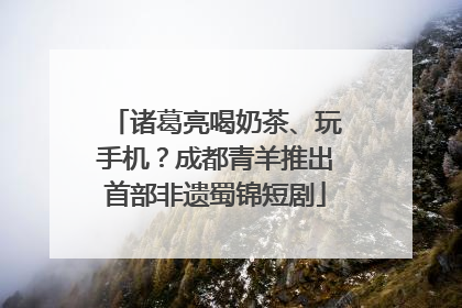 诸葛亮喝奶茶、玩手机？成都青羊推出首部非遗蜀锦短剧