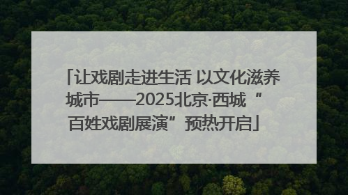 让戏剧走进生活 以文化滋养城市——2025北京·西城“百姓戏剧展演”预热开启