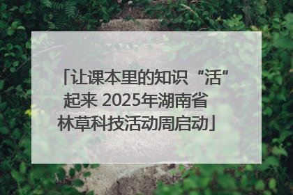 让课本里的知识“活”起来 2025年湖南省林草科技活动周启动