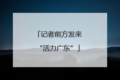 记者前方发来“活力广东”