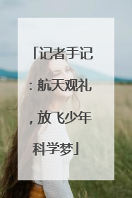 记者手记：航天观礼，放飞少年科学梦